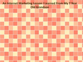 An Internet Marketing Lesson I Learned From My 7 Year
Old Grandson
 