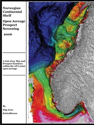 Norwegian
Continental
Shelf
Open Acreage
Prospect
Screening
2006
_____________
A List of 95 Play and
Prospect locations
within the APA 2006
open acreage
_____________
By
Stig-Arne
Kristoffersen
 