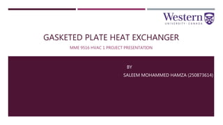 GASKETED PLATE HEAT EXCHANGER
MME 9516 HVAC 1 PROJECT PRESENTATION
BY
- SALEEM MOHAMMED HAMZA (250873614)
 