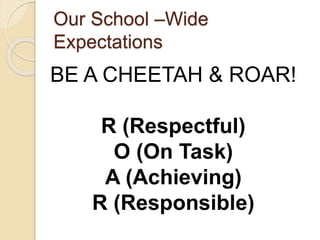 Our School –Wide
Expectations
BE A CHEETAH & ROAR!
R (Respectful)
O (On Task)
A (Achieving)
R (Responsible)
 