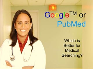 GoogleTM or
PubMed
Which is
Better for
Medical
Searching?
 