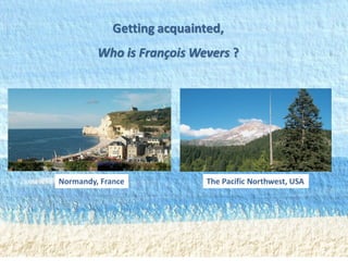 Getting acquainted,
Who is François Wevers ?
1
Normandy, France The Pacific Northwest, USA
 