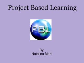 Project Based Learning By: Natalina Marti 
