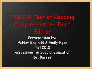 TORC-3 Test of Reading Comprehension- Third Edition Presentation by: Ashley Baginski & Emily Egan Fall 2010 Assessment in Special Education Dr. Barese 