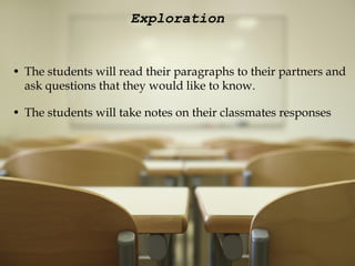 Exploration The students will read their paragraphs to their partners and ask questions that they would like to know.   The students will take notes on their classmates responses 