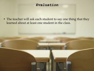 Evaluation The teacher will ask each student to say one thing that they learned about at least one student in the class. 