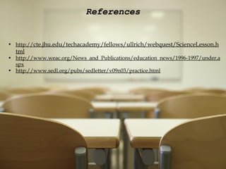 References http:// cte.jhu.edu/techacademy/fellows/ullrich/webquest/ScienceLesson.html   http://www.weac.org/News_and_Publications/education_news/1996-1997/under.aspx http://www.sedl.org/pubs/sedletter/v09n03/practice.html 