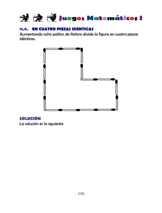 116
11.9. EN CUATRO PIEZAS IDENTICAS
Aumentando ocho palitos de fósforo divide la figura en cuatro piezas
idénticas.
SOLUCIÓN
La solución es la siguiente
 