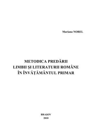 Mariana NOREL 
METODICA PREDĂRII 
LIMBII ŞI LITERATURII ROMÂNE 
ÎN ÎNVĂŢĂMÂNTUL PRIMAR 
BRAŞOV 
2010 
 