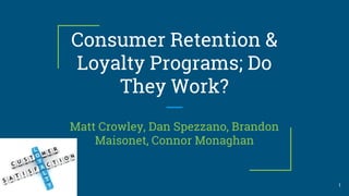 Consumer Retention &
Loyalty Programs; Do
They Work?
Matt Crowley, Dan Spezzano, Brandon
Maisonet, Connor Monaghan
1
 
