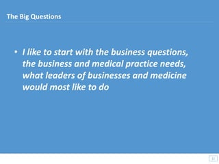 • I like to start with the business questions,
the business and medical practice needs,
what leaders of businesses and medicine
would most like to do
12
12
The Big Questions
 