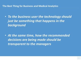 • To the business user the technology should
just be something that happens in the
background
• At the same time, how the recommended
decisions are being made should be
transparent to the managers
30
30
The Best Thing for Business and Medical Analytics
 