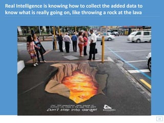 43
43
Real Intelligence is knowing how to collect the added data to
know what is really going on, like throwing a rock at the lava
 