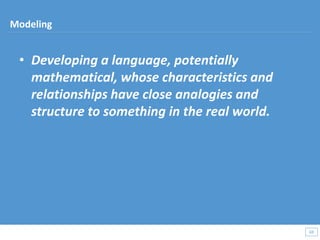 • Developing a language, potentially
mathematical, whose characteristics and
relationships have close analogies and
structure to something in the real world.
69
69
Modeling
 