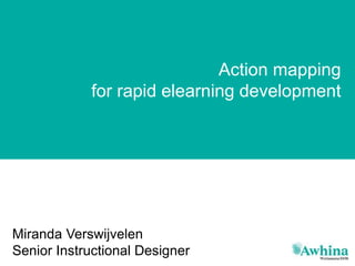 Action Mapping for rapid elearning developmentAction Mapping for rapid elearning developmentAction Mapping for rapid elearning development
Action mapping
for rapid elearning development
Miranda Verswijvelen
Senior Instructional Designer
 