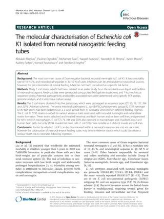 RESEARCH ARTICLE Open Access
The molecular characterisation of Escherichia coli
K1 isolated from neonatal nasogastric feeding
tubes
Aldukali Alkeskas1
, Pauline Ogrodzki1
, Mohamed Saad1
, Naqash Masood1
, Nasreddin R. Rhoma1
, Karen Moore2
,
Audrey Farbos2
, Konrad Paszkiewicz2
and Stephen Forsythe1*
Abstract
Background: The most common cause of Gram-negative bacterial neonatal meningitis is E. coli K1. It has a mortality
rate of 10–15 %, and neurological sequelae in 30–50 % of cases. Infections can be attributable to nosocomial sources,
however the pre-colonisation of enteral feeding tubes has not been considered as a specific risk factor.
Methods: Thirty E. coli strains, which had been isolated in an earlier study, from the residual lumen liquid and biofilms
of neonatal nasogastric feeding tubes were genotyped using pulsed-field gel electrophoresis, and 7-loci multilocus
sequence typing. Potential pathogenicity and biofilm associated traits were determined using specific PCR probes,
genome analysis, and in vitro tissue culture assays.
Results: The E. coli strains clustered into five pulsotypes, which were genotyped as sequence types (ST) 95, 73, 127, 394
and 2076 (Achman scheme). The extra-intestinal pathogenic E. coli (ExPEC) phylogenetic group B2 ST95 serotype
O1:K1:NM strains had been isolated over a 2 week period from 11 neonates who were on different feeding regimes.
The E. coli K1 ST95 strains encoded for various virulence traits associated with neonatal meningitis and extracellular
matrix formation. These strains attached and invaded intestinal, and both human and rat brain cell lines, and persisted
for 48 h in U937 macrophages. E. coli STs 73, 394 and 2076 also persisted in macrophages and invaded Caco-2 and
human brain cells, but only ST394 invaded rat brain cells. E. coli ST127 was notable as it did not invade any cell lines.
Conclusions: Routes by which E. coli K1 can be disseminated within a neonatal intensive care unit are uncertain,
however the colonisation of neonatal enteral feeding tubes may be one reservoir source which could constitute a
serious health risk to neonates following ingestion.
Background
Liu et al. [1] reported that worldwide the estimated
mortality in children younger than 5 years in 2010 was
7,600,000. Neonates, in particular those with very low
birth-weight, are of particular concern due to their
weak immune system [2]. The risk of infection in neo-
nates increases with low birth weight and additionally
prolonged hospitalization [3, 4]. Mortality among neo-
nates is attributed to infectious causes, preterm birth
complications, intrapartum-related complications, sep-
sis and meningitis.
The most common cause of Gram-negative bacterial
neonatal meningitis is E. coli K1. It has a mortality rate
of 10–15 %, and neurological sequelae in 30–50 % of
cases [5–8]. Other bacteria responsible for neonatal
and infant morbidity and mortality include Group B
streptococci (GBS), Enterobacter spp., Citrobacter koseri,
Neisseria meningitidis, Serratia spp., and Cronobacter spp.
[9, 10].
E. coli serotypes associated with neonatal meningitis
are primarily O18:K1:H7, O1:K1, O7:K1, O83:K1 and
the more recently reported O45:K1:H7 [11–13]. These
are in the E. coli extraintestinal pathogenic (ExPEC)
subgroup B2, and are sequence type (ST) 95 (Achtman
scheme) [14]. Bacterial invasion across the blood–brain
barrier is multifactorial, requiring several genes for
binding, invasion and intracellular survival. Proposed
* Correspondence: stephen.forsythe@ntu.ac.uk
1
School of Science and Technology, Nottingham Trent University, Clifton
Lane, Nottingham NG11 8NS, UK
Full list of author information is available at the end of the article
© 2015 Alkeskas et al. Open Access This article is distributed under the terms of the Creative Commons Attribution 4.0
International License (http://creativecommons.org/licenses/by/4.0/), which permits unrestricted use, distribution, and
reproduction in any medium, provided you give appropriate credit to the original author(s) and the source, provide a link to
the Creative Commons license, and indicate if changes were made. The Creative Commons Public Domain Dedication waiver
(http://creativecommons.org/publicdomain/zero/1.0/) applies to the data made available in this article, unless otherwise stated.
Alkeskas et al. BMC Infectious Diseases (2015) 15:449
DOI 10.1186/s12879-015-1210-7
 