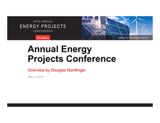 Skadden, Arps, Slate, Meagher & Flom LLP
1 9 T H A N N U A L
ENERGY PROJECTS
C O N F E R E N C E
Skadden, Arps, Slate, Meagher & Flom LLP
1 9 T H A N N U A L
ENERGY PROJECTS
C O N F E R E N C E
Annual Energy
Projects Conference
Overview by Douglas Nordlinger
May 12, 2015
 
