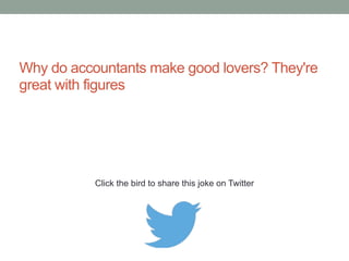 When does a person decide to become an 
accountant? When he realizes he doesn't have 
the charisma to succeed as an undertaker. 
Click the bird to share these jokes on Twitter 
http://emailstopwatch.com 
 