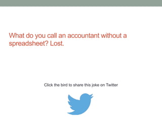 Did you hear about the constipated CFO? 
He couldn't budget with his calculator so he had to 
work it out with a pencil and paper. 
Click the bird to share these jokes on Twitter 
http://emailstopwatch.com 
 