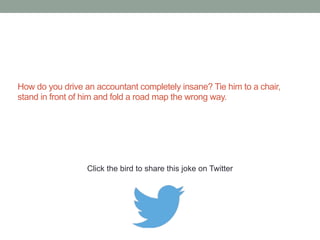 What do you call an accountant without a 
spreadsheet? Lost. 
Click the bird to share this joke on Twitter 
http://emailstopwatch.com 
 