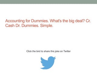 A business owner tells her friend that she is desperately 
searching for an accountant. 
Her friend asks, "Didn't your company hire an accountant a short 
while ago?" 
The business owner replies, "That's the accountant I've been 
searching for." 
Click the bird to share these jokes on Twitter 
http://emailstopwatch.com 
 