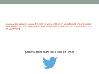 Four Laws of Accounting: 
1. Trial balances don't. 
2. Bank reconciliations never do. 
3. Working capital does not. 
4. Return on investments never will. 
Click the bird to share these jokes on Twitter 
http://emailstopwatch.com 
 