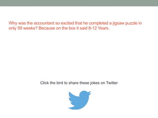 What does an accountant say when you ask him the 
time? It's 9.18 am and 12 seconds; no wait 13 
seconds, no wait 14 seconds, no wait...... 
Click the bird to share these jokes on Twitter 
http://emailstopwatch.com 
 