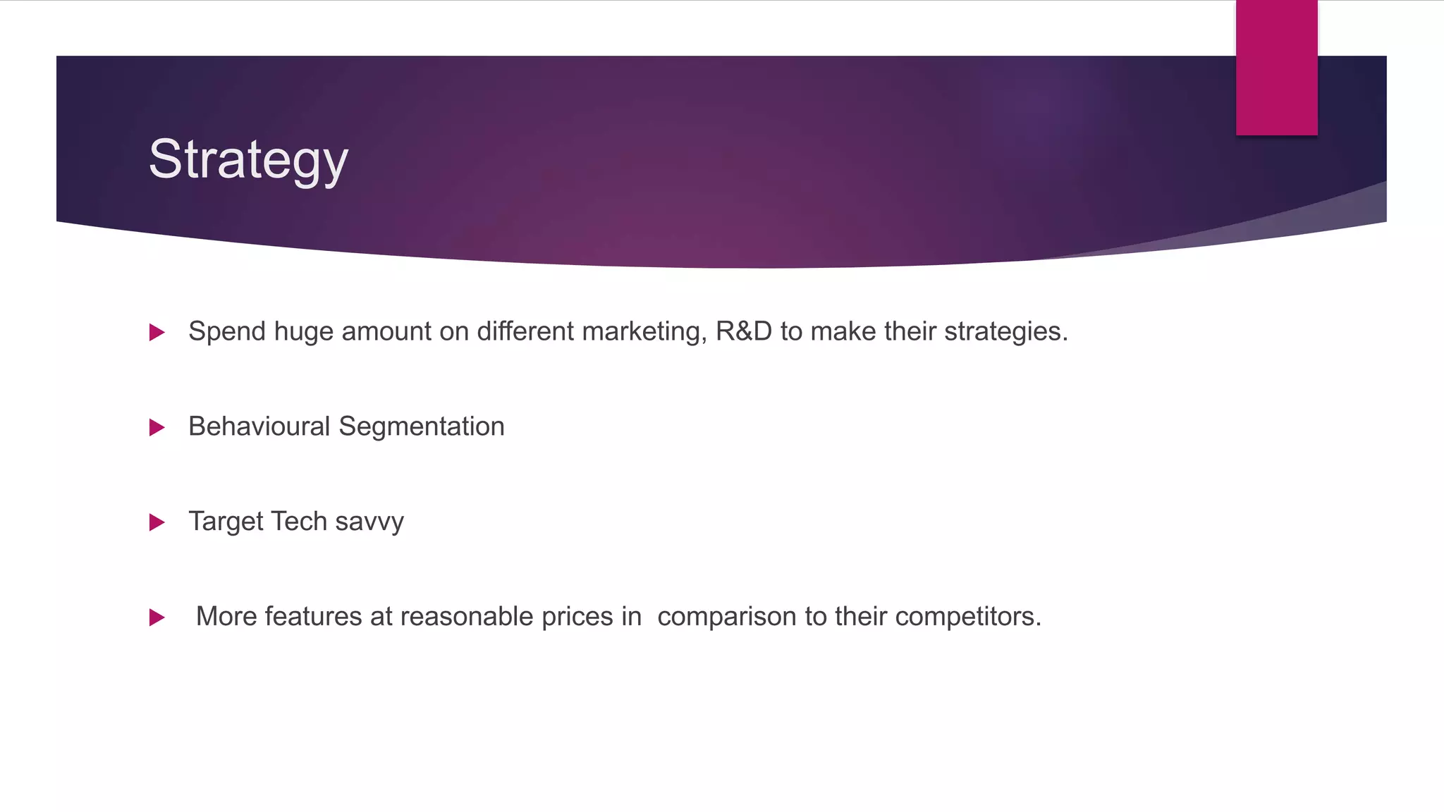 Strategy
 Spend huge amount on different marketing, R&D to make their strategies.
 Behavioural Segmentation
 Target Tech savvy
 More features at reasonable prices in comparison to their competitors.
 