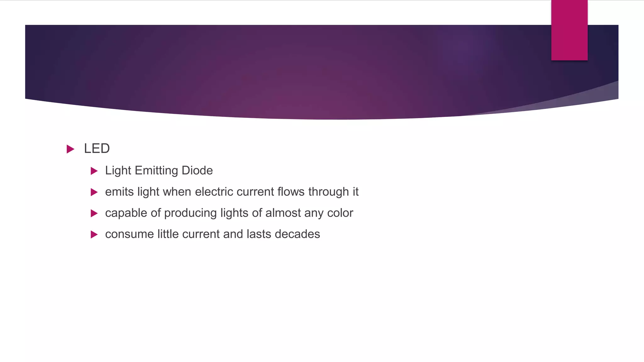  LED
 Light Emitting Diode
 emits light when electric current flows through it
 capable of producing lights of almost any color
 consume little current and lasts decades
 