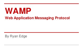 WAMP
Web Application Messaging Protocol
By Ryan Edge
 