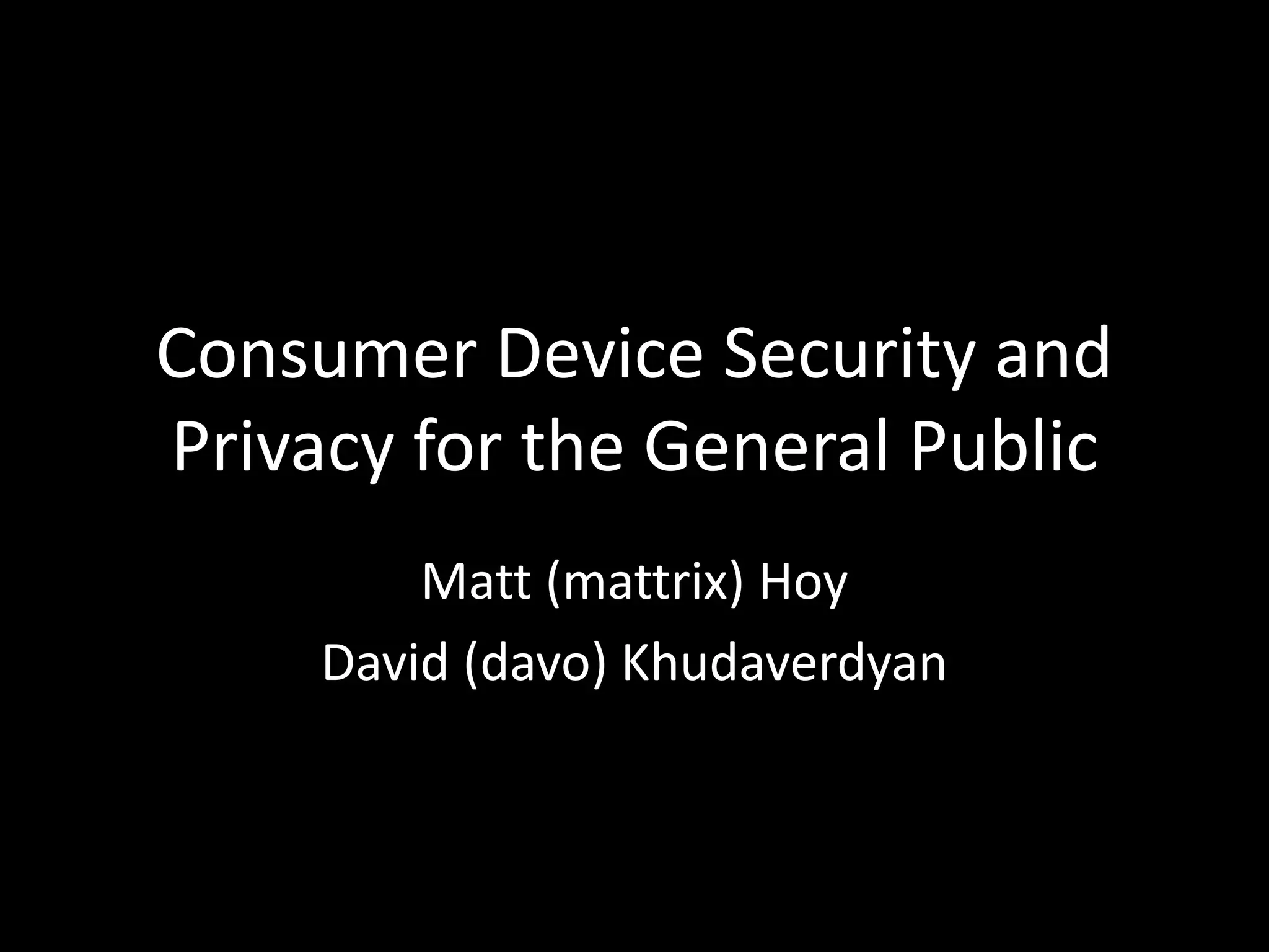 Consumer Device Security and
Privacy for the General Public
Matt (mattrix) Hoy
David (davo) Khudaverdyan
 