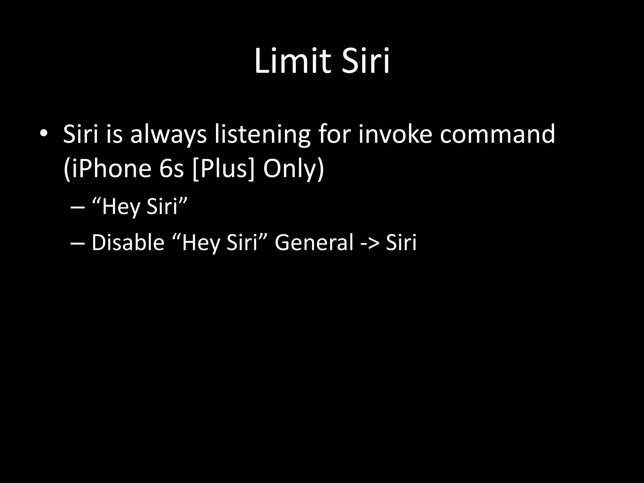 Limit Siri
• Siri is always listening for invoke command
(iPhone 6s [Plus] Only)
– “Hey Siri”
– Disable “Hey Siri” General -> Siri
 