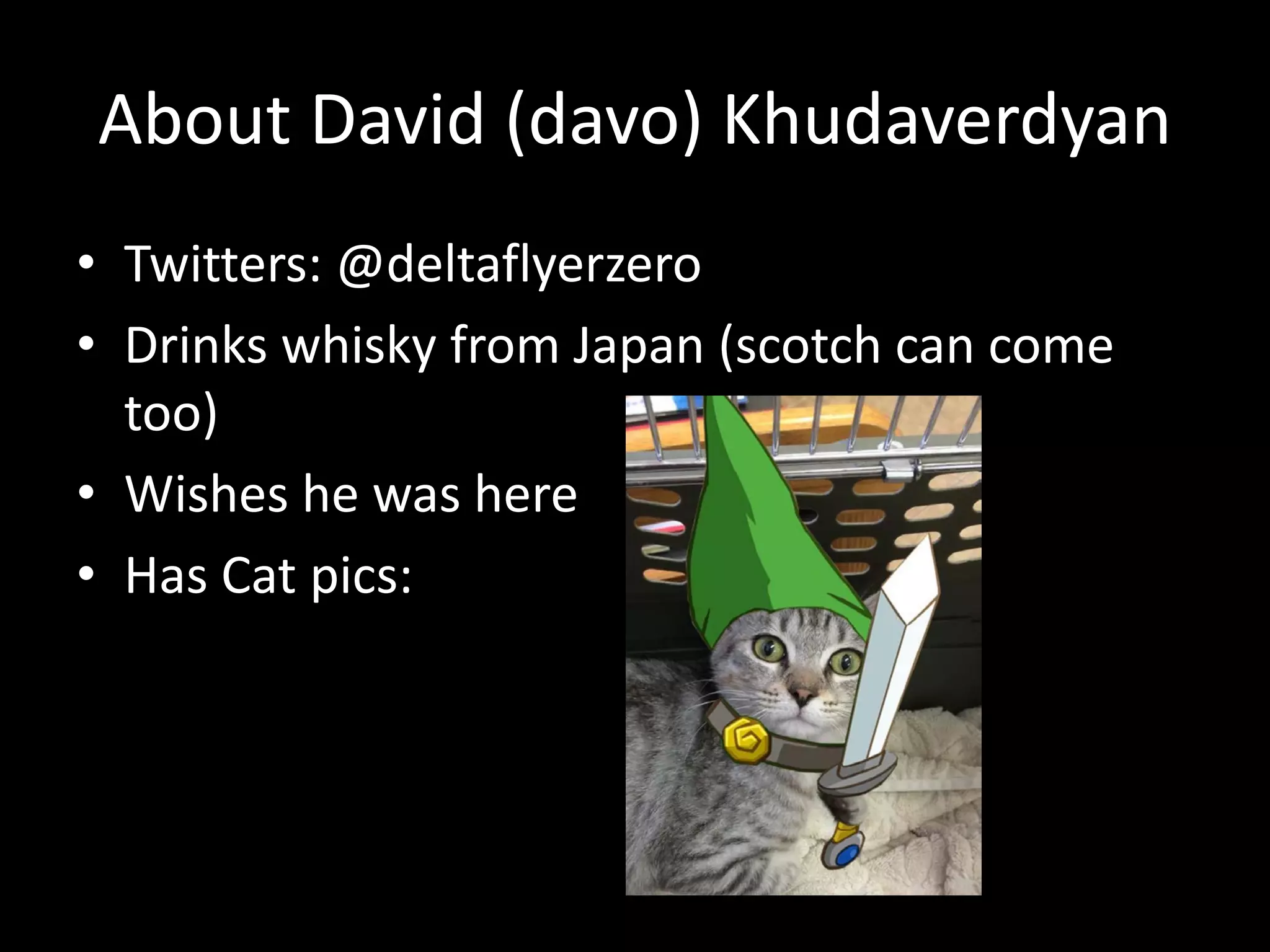 About David (davo) Khudaverdyan
• Twitters: @deltaflyerzero
• Drinks whisky from Japan (scotch can come
too)
• Wishes he was here
• Has Cat pics:
 