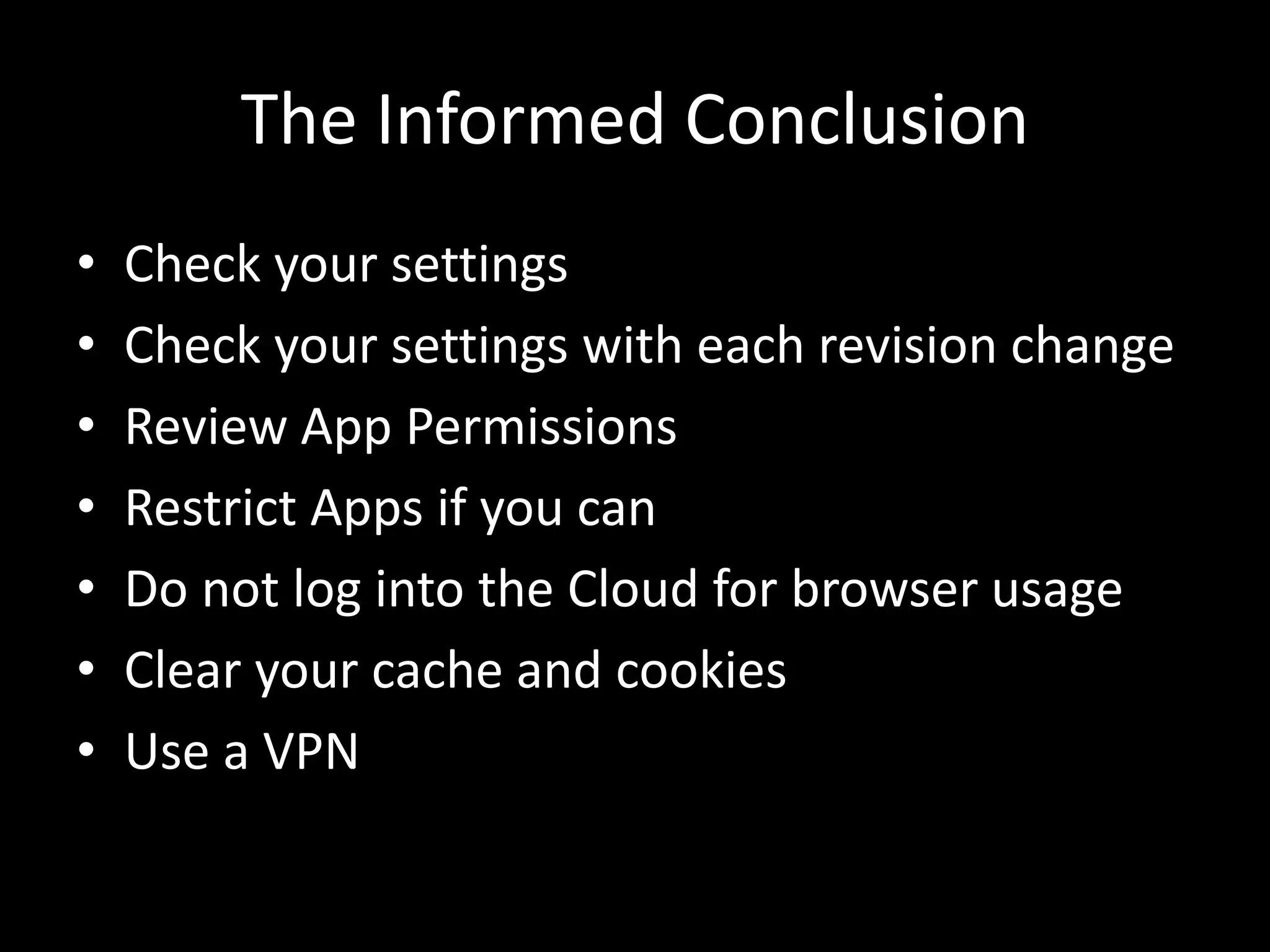 The Informed Conclusion
• Check your settings
• Check your settings with each revision change
• Review App Permissions
• Restrict Apps if you can
• Do not log into the Cloud for browser usage
• Clear your cache and cookies
• Use a VPN
 