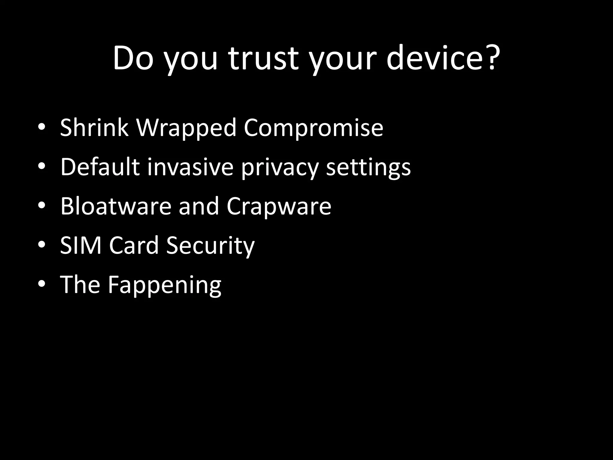 Do you trust your device?
• Shrink Wrapped Compromise
• Default invasive privacy settings
• Bloatware and Crapware
• SIM Card Security
• The Fappening
 
