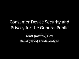 Consumer Device Security and
Privacy for the General Public
Matt (mattrix) Hoy
David (davo) Khudaverdyan
 