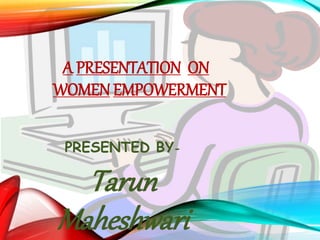 A PRESENTATION ON
WOMEN EMPOWERMENT
PRESENTED BY-
Tarun
Maheshwari
 