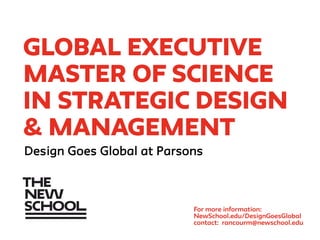Global executive
master of science
in strategic design
& management
For more information:
NewSchool.edu/DesignGoesGlobal
contact: rancourm@newschool.edu
Design Goes Global at Parsons
 