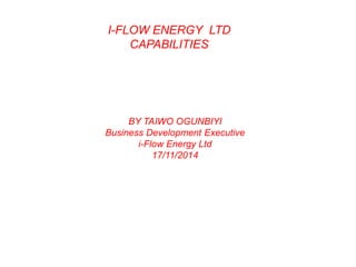 I-FLOW ENERGY LTD
CAPABILITIES
BY TAIWO OGUNBIYI
Business Development Executive
i-Flow Energy Ltd
17/11/2014
 