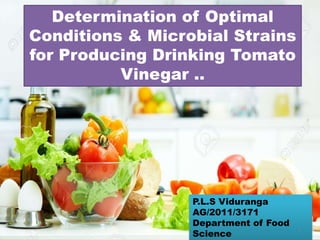 Determination of Optimal
Conditions & Microbial Strains
for Producing Drinking Tomato
Vinegar ..
P.L.S Viduranga
AG/2011/3171
Department of Food
Science
1
 