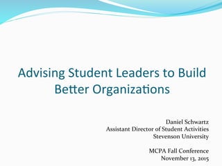 Advising	
  Student	
  Leaders	
  to	
  Build	
  
Be3er	
  Organiza6ons	
  
Daniel	
  Schwartz	
  
Assistant	
  Director	
  of	
  Student	
  Activities	
  
Stevenson	
  University	
  
	
  
MCPA	
  Fall	
  Conference	
  	
  
November	
  13,	
  2015	
  	
  
 