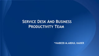 -HABEEB M.ABDUL KADER
SERVICE DESK AND BUSINESS
PRODUCTIVITY TEAM
 