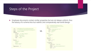 Steps of the Project
 Employee documents contain similar properties but are not always uniform, thus
the beauty of a schema-less but realistic and comparatively real-world design
VS.
 