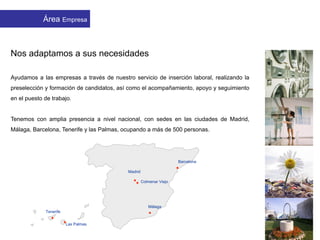 Nos adaptamos a sus necesidades
Ayudamos a las empresas a través de nuestro servicio de inserción laboral, realizando la
preselección y formación de candidatos, así como el acompañamiento, apoyo y seguimiento
en el puesto de trabajo.
Tenemos con amplia presencia a nivel nacional, con sedes en las ciudades de Madrid,
Málaga, Barcelona, Tenerife y las Palmas, ocupando a más de 500 personas.
APMIB EmpresasÁrea Empresa
.
.
.
.
.
.
Madrid
Barcelona
Las Palmas
Tenerife
Colmenar Viejo
Málaga
 
