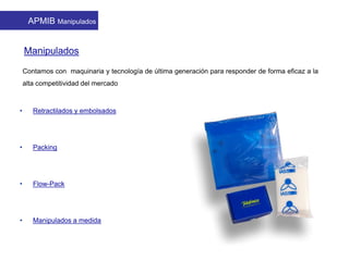 • Retractilados y embolsados
• Packing
• Flow-Pack
• Manipulados a medida
Manipulados
APMIB Manipulados
Contamos con maquinaria y tecnología de última generación para responder de forma eficaz a la
alta competitividad del mercado
 
