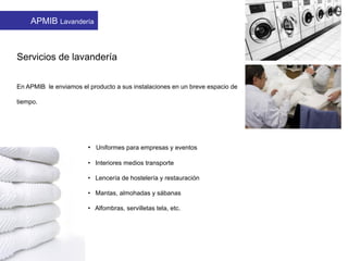 Servicios de lavandería
• Uniformes para empresas y eventos
• Interiores medios transporte
• Lencería de hostelería y restauración
• Mantas, almohadas y sábanas
• Alfombras, servilletas tela, etc.
En APMIB le enviamos el producto a sus instalaciones en un breve espacio de
tiempo.
APMIB Lavandería
 