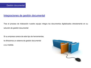 Integraciones de gestión documental
Tras el proceso de indexación nuestro equipo integra los documentos digitalizados directamente en su
solución de gestión documental
Si su empresa carece de este tipo de herramientas,
le ofrecemos un sistema de gestión documental
a su medida.
Gestión documental
 