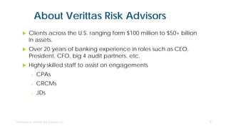 About Verittas Risk Advisors
 Clients across the U.S. ranging form $100 million to $50+ billion
in assets.
 Over 20 years of banking experience in roles such as CEO,
President, CFO, big 4 audit partners, etc.
 Highly skilled staff to assist on engagements
o CPAs
o CRCMs
o JDs
2
 