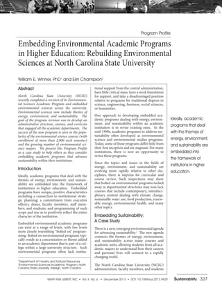 Abstract
North Carolina State University (NCSU)
recently completed a revision of its Environmen-
tal Sciences Academic Program and embedded
environmental sciences across the university.
Environmental sciences now include themes of
energy, environment, and sustainability. The
goal of the program revision was to develop an
administrative structure, courses, and curricula
that engaged all the academic departments. The
success of the new program is seen in the popu-
larity of the environmental science courses (with
enrollment of more than 2,000 each semester)
and the growing number of environmental sci-
ence majors. We present this Program Profile
as a case study to help others as they consider
embedding academic programs that advance
sustainability within their institutions.
Introduction
Ideally, academic programs that deal with the
themes of energy, environment, and sustain-
ability are embedded into the framework of
institutions in higher education. Embedded
programs have unique, positive characteristics
including a connection to institutional strate-
gic planning; a commitment from executive
officers, deans, faculty members, staff mem-
bers, and students; and programming of such
scope and size as to positively reflect the entire
character of the institution.
Embedded environmental academic programs
can exist at a range of levels, with low levels
more closely resembling “bolted on” program-
ming. Bolted on environmental programs typi-
cally reside as a concentration or theme added
to an academic department that is part of a col-
lege within a large university structure. Such
environmental programs often lack institu-
tional support from the central administration,
have little critical mass, have a weak foundation
for support, and take a disadvantaged position
relative to programs for traditional degrees in
science, engineering, business, social sciences,
or humanities.
One approach to developing embedded aca-
demic programs dealing with energy, environ-
ment, and sustainability within an academic
institution is to revise existing ones. In the
mid-1990s, academic programs to address sus-
tainability often developed as environmental
science and environmental studies programs.
Today, some of these programs differ little from
their first inception and are stagnant. For many
institutions, there is now an opportunity to
revise these programs.
Since the topics and issues in the fields of
energy, environment, and sustainability are
evolving more rapidly relative to other dis-
ciplines, there is impetus for curricular and
course review. Such inspections may show
that bolted on environmental programs tucked
away in departmental structures may now lack
courses that include contemporary, interdisci-
plinary content dealing with climate change,
sustainable water use, food production, renew-
able energy, environmental health, and many
other topics.
Embedding Sustainability:
A Case Study
There is a new, emerging environmental agenda
for advancing sustainability.1
The new agenda
connects the themes of energy, environment,
and sustainability across many courses and
academic units, allowing students from all aca-
demic majors to understand how their careers
and personal lives will connect to a rapidly
changing world.
The North Carolina State University (NCSU)
administration, faculty members, and students
Program Profile
Embedding Environmental Academic Programs
in Higher Education: Rebuilding Environmental
Sciences at North Carolina State University
William E. Winner, PhD1
and Erin Champion2
1
Department of Forestry and Natural Resources,
2
Environmental Sciences Academic Program, North
Carolina State University, Raleigh, North Carolina.
Ideally, academic
programs that deal
with the themes of
energy, environment,
and sustainability are
embedded into
the framework of
institutions in higher
education.
MARY ANN LIEBERT, INC. • Vol. 6 No. 6 • December 2013 • DOI: 10.1089/sus.2013.9829 Sustainability 327
 