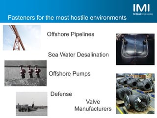 Fasteners for the most hostile environments
Offshore Pipelines
Sea Water Desalination
Offshore Pumps
Defense
Valve
Manufacturers
 